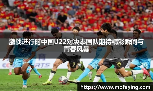激战进行时中国U22对决泰国队期待精彩瞬间与青春风暴