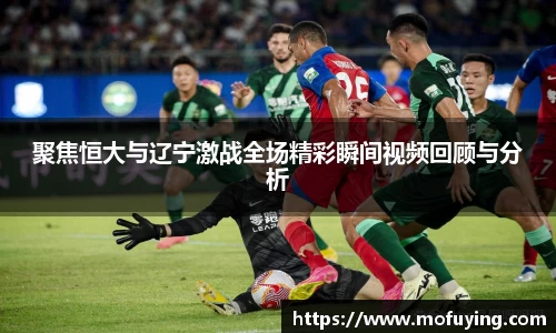 聚焦恒大与辽宁激战全场精彩瞬间视频回顾与分析