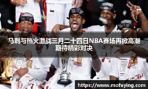 马刺与热火激战三月二十四日NBA赛场再掀高潮期待精彩对决