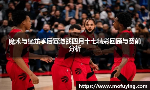魔术与猛龙季后赛激战四月十七精彩回顾与赛前分析