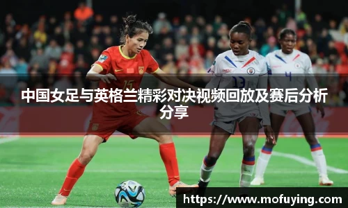 中国女足与英格兰精彩对决视频回放及赛后分析分享