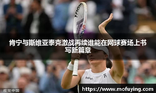 肯宁与斯维亚泰克激战再续谁能在网球赛场上书写新篇章