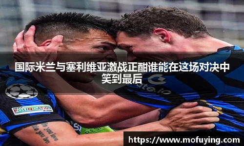 国际米兰与塞利维亚激战正酣谁能在这场对决中笑到最后